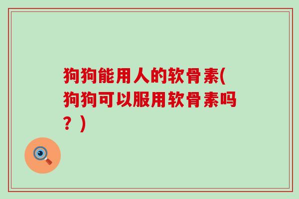 狗狗能用人的软骨素(狗狗可以服用软骨素吗?) 狗狗能用人的软骨素(狗狗可以服用软骨素吗?)