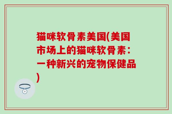 猫咪软骨素美国(美国市场上的猫咪软骨素:一种新兴的宠物保健品) 猫咪软骨素美国(美国市场上的猫咪软骨素:一种新兴的宠物保健品)
