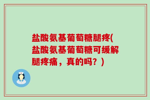 盐酸氨基葡萄糖腿疼(盐酸氨基葡萄糖可缓解腿,真的吗?) 盐酸氨基葡萄糖腿疼(盐酸氨基葡萄糖可缓解腿,真的吗?)