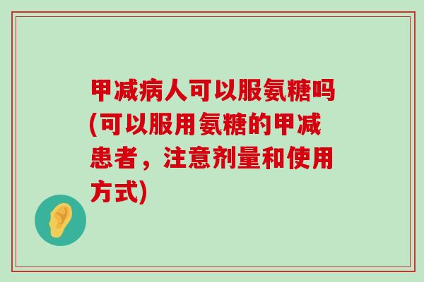 甲减人可以服氨糖吗(可以服用氨糖的甲减患者,注意剂量和使用方式) 甲减人可以服氨糖吗(可以服用氨糖的甲减患者,注意剂量和使用方式)
