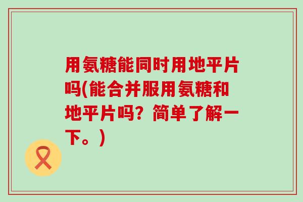 用氨糖能同时用地平片吗(能合并服用氨糖和地平片吗?简单了解一下。) 用氨糖能同时用地平片吗(能合并服用氨糖和地平片吗?简单了解一下。)