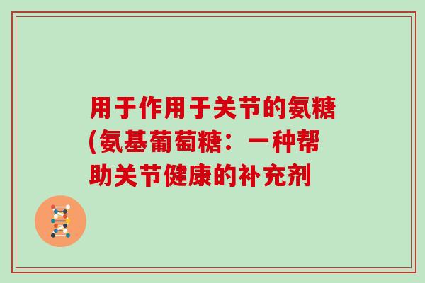 用于作用于关节的氨糖(氨基葡萄糖：一种帮助关节健康的补充剂