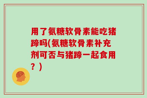 用了氨糖软骨素能吃猪蹄吗(氨糖软骨素补充剂可否与猪蹄一起食用?) 用了氨糖软骨素能吃猪蹄吗(氨糖软骨素补充剂可否与猪蹄一起食用?)