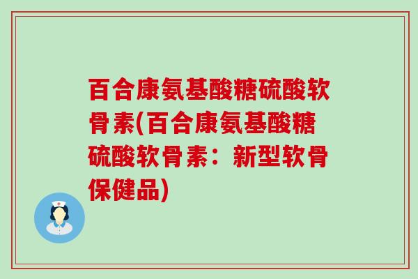 百合康氨基酸糖硫酸软骨素(百合康氨基酸糖硫酸软骨素:新型软骨保健品) 百合康氨基酸糖硫酸软骨素(百合康氨基酸糖硫酸软骨素:新型软骨保健品)