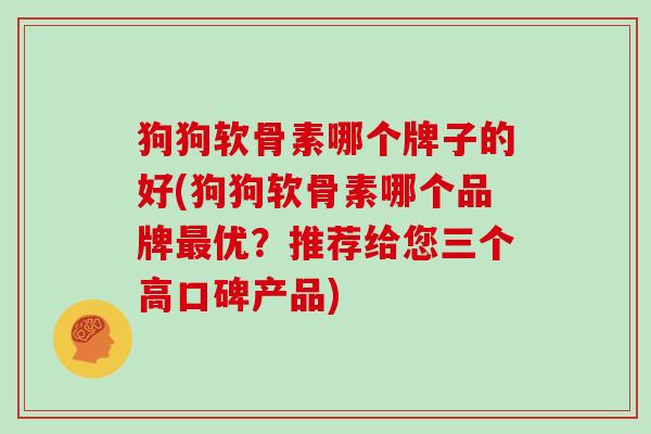 狗狗软骨素哪个牌子的好(狗狗软骨素哪个品牌优?推荐给您三个高口碑产品) 狗狗软骨素哪个牌子的好(狗狗软骨素哪个品牌优?推荐给您三个高口碑产品)