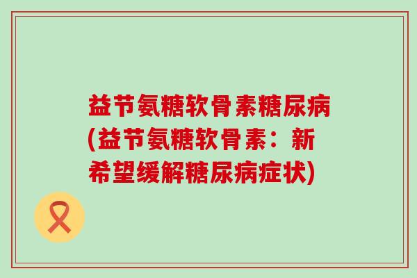益节氨糖软骨素(益节氨糖软骨素:新希望缓解症状) 益节氨糖软骨素(益节氨糖软骨素:新希望缓解症状)