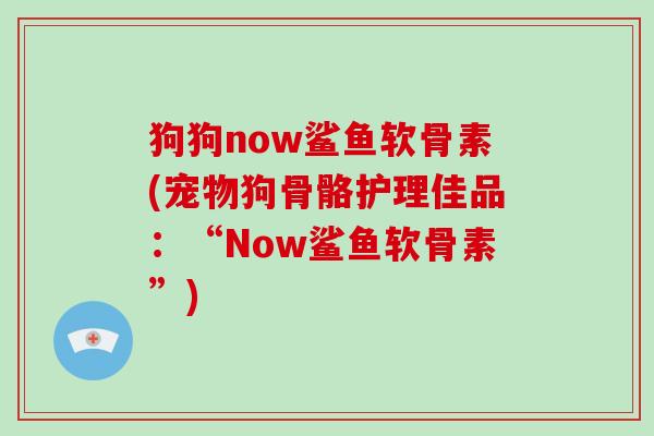 狗狗now鲨鱼软骨素(宠物狗骨骼护理佳品:“Now鲨鱼软骨素”) 狗狗now鲨鱼软骨素(宠物狗骨骼护理佳品:“Now鲨鱼软骨素”)