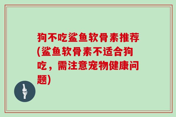 狗不吃鲨鱼软骨素推荐(鲨鱼软骨素不适合狗吃,需注意宠物健康问题) 狗不吃鲨鱼软骨素推荐(鲨鱼软骨素不适合狗吃,需注意宠物健康问题)