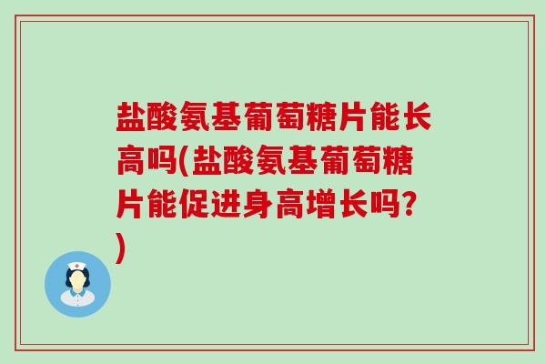 盐酸氨基葡萄糖片能长高吗(盐酸氨基葡萄糖片能促进身高增长吗?) 盐酸氨基葡萄糖片能长高吗(盐酸氨基葡萄糖片能促进身高增长吗?)