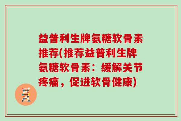 益普利生牌氨糖软骨素推荐(推荐益普利生牌氨糖软骨素:缓解关节,促进软骨健康) 益普利生牌氨糖软骨素推荐(推荐益普利生牌氨糖软骨素:缓解关节,促进软骨健康)