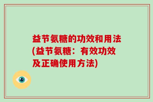 益节氨糖的功效和用法(益节氨糖:有效功效及正确使用方法) 益节氨糖的功效和用法(益节氨糖:有效功效及正确使用方法)