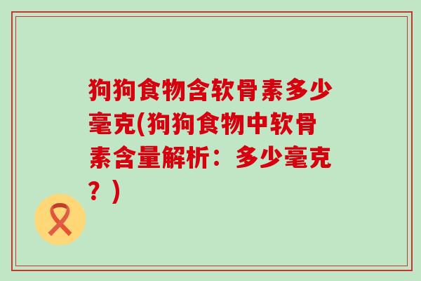 狗狗食物含软骨素多少毫克(狗狗食物中软骨素含量解析:多少毫克?) 狗狗食物含软骨素多少毫克(狗狗食物中软骨素含量解析:多少毫克?)