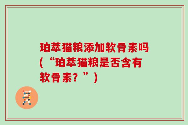 珀萃猫粮添加软骨素吗(“珀萃猫粮是否含有软骨素?”) 珀萃猫粮添加软骨素吗(“珀萃猫粮是否含有软骨素?”)