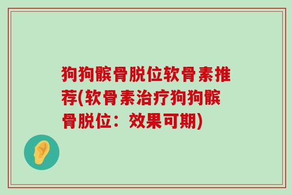 狗狗髌骨脱位软骨素推荐(软骨素狗狗髌骨脱位：效果可期)