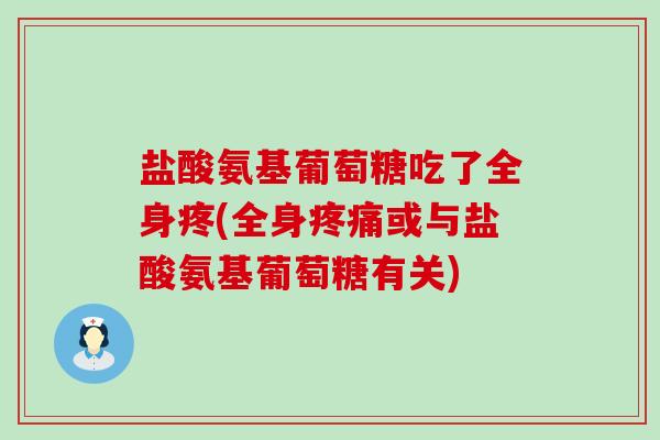 盐酸氨基葡萄糖吃了全身疼(全身或与盐酸氨基葡萄糖有关) 盐酸氨基葡萄糖吃了全身疼(全身或与盐酸氨基葡萄糖有关)