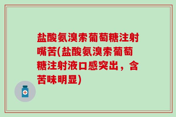 盐酸氨溴索葡萄糖注射嘴苦(盐酸氨溴索葡萄糖注射液口感突出,含苦味明显) 盐酸氨溴索葡萄糖注射嘴苦(盐酸氨溴索葡萄糖注射液口感突出,含苦味明显)
