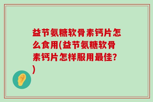 益节氨糖软骨素钙片怎么食用(益节氨糖软骨素钙片怎样服用佳?) 益节氨糖软骨素钙片怎么食用(益节氨糖软骨素钙片怎样服用佳?)