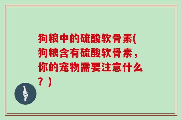 狗粮中的硫酸软骨素(狗粮含有硫酸软骨素,你的宠物需要注意什么?) 狗粮中的硫酸软骨素(狗粮含有硫酸软骨素,你的宠物需要注意什么?)