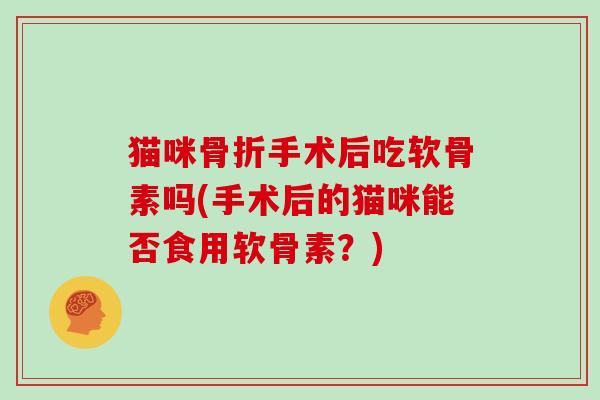 猫咪手术后吃软骨素吗(手术后的猫咪能否食用软骨素?) 猫咪手术后吃软骨素吗(手术后的猫咪能否食用软骨素?)
