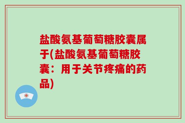盐酸氨基葡萄糖胶囊属于(盐酸氨基葡萄糖胶囊:用于关节的药品) 盐酸氨基葡萄糖胶囊属于(盐酸氨基葡萄糖胶囊:用于关节的药品)