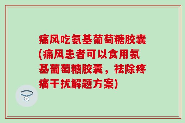 吃氨基葡萄糖胶囊(患者可以食用氨基葡萄糖胶囊,祛除干扰解题方案) 吃氨基葡萄糖胶囊(患者可以食用氨基葡萄糖胶囊,祛除干扰解题方案)