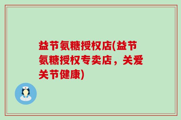 益节氨糖授权店(益节氨糖授权专卖店，关爱关节健康)