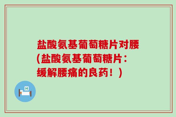 盐酸氨基葡萄糖片对腰(盐酸氨基葡萄糖片:缓解腰痛的良药!) 盐酸氨基葡萄糖片对腰(盐酸氨基葡萄糖片:缓解腰痛的良药!)
