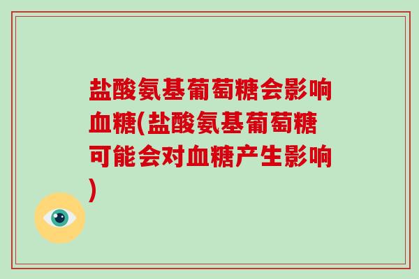 盐酸氨基葡萄糖会影响(盐酸氨基葡萄糖可能会对产生影响)