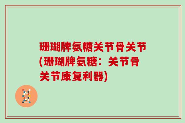 珊瑚牌氨糖关节骨关节(珊瑚牌氨糖:关节骨关节康复利器) 珊瑚牌氨糖关节骨关节(珊瑚牌氨糖:关节骨关节康复利器)