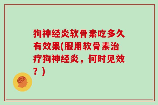 狗炎软骨素吃多久有效果(服用软骨素狗炎，何时见效？)