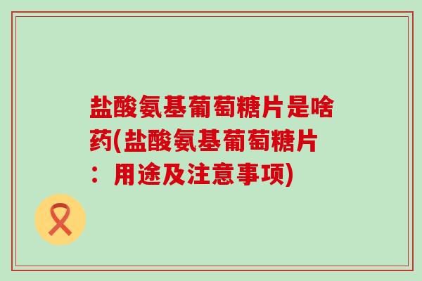 盐酸氨基葡萄糖片是啥药(盐酸氨基葡萄糖片:用途及注意事项) 盐酸氨基葡萄糖片是啥药(盐酸氨基葡萄糖片:用途及注意事项)
