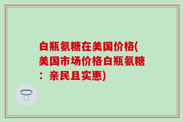 白瓶氨糖在美国价格(美国市场价格白瓶氨糖：亲民且实惠)