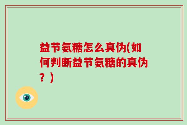 益节氨糖怎么真伪(如何判断益节氨糖的真伪?) 益节氨糖怎么真伪(如何判断益节氨糖的真伪?)