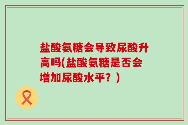 盐酸氨糖会导致尿酸升高吗(盐酸氨糖是否会增加尿酸水平?) 盐酸氨糖会导致尿酸升高吗(盐酸氨糖是否会增加尿酸水平?)