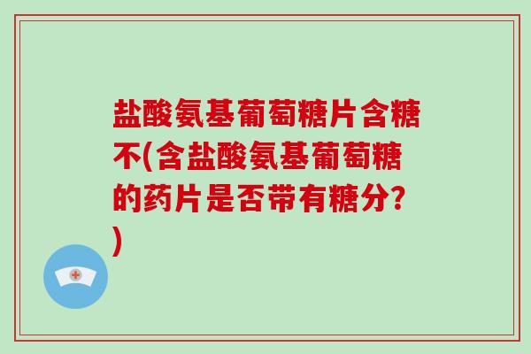盐酸氨基葡萄糖片含糖不(含盐酸氨基葡萄糖的药片是否带有糖分?) 盐酸氨基葡萄糖片含糖不(含盐酸氨基葡萄糖的药片是否带有糖分?)