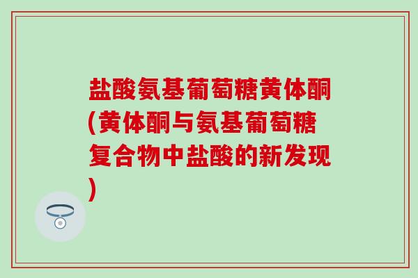 盐酸氨基葡萄糖黄体酮(黄体酮与氨基葡萄糖复合物中盐酸的新发现) 盐酸氨基葡萄糖黄体酮(黄体酮与氨基葡萄糖复合物中盐酸的新发现)