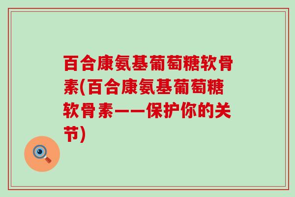 百合康氨基葡萄糖软骨素(百合康氨基葡萄糖软骨素——保护你的关节) 百合康氨基葡萄糖软骨素(百合康氨基葡萄糖软骨素——保护你的关节)