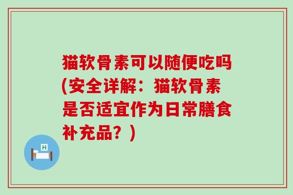 猫软骨素可以随便吃吗(安全详解:猫软骨素是否适宜作为日常膳食补充品?) 猫软骨素可以随便吃吗(安全详解:猫软骨素是否适宜作为日常膳食补充品?)