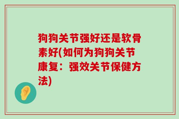 狗狗关节强好还是软骨素好(如何为狗狗关节康复:强效关节保健方法) 狗狗关节强好还是软骨素好(如何为狗狗关节康复:强效关节保健方法)