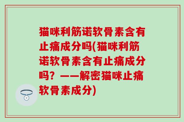 猫咪利筋诺软骨素含有成分吗(猫咪利筋诺软骨素含有成分吗?——解密猫咪软骨素成分) 猫咪利筋诺软骨素含有成分吗(猫咪利筋诺软骨素含有成分吗?——解密猫咪软骨素成分)