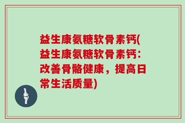 益生康氨糖软骨素钙(益生康氨糖软骨素钙：改善骨骼健康，提高日常生活质量)