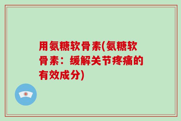 用氨糖软骨素(氨糖软骨素:缓解关节的有效成分) 用氨糖软骨素(氨糖软骨素:缓解关节的有效成分)