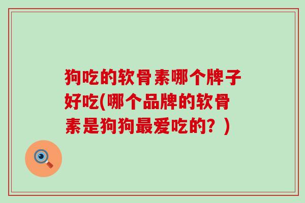 狗吃的软骨素哪个牌子好吃(哪个品牌的软骨素是狗狗爱吃的？)
