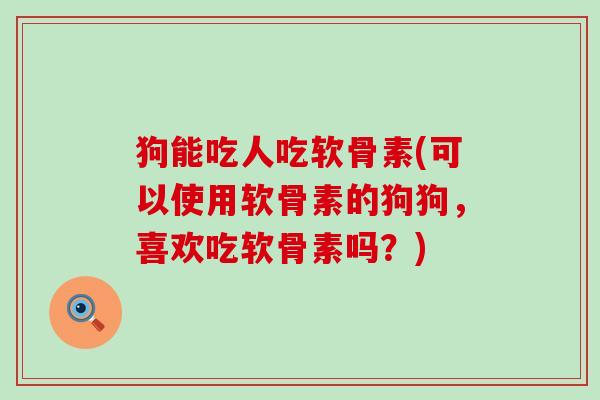 狗能吃人吃软骨素(可以使用软骨素的狗狗，喜欢吃软骨素吗？)