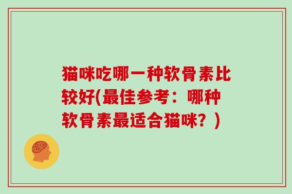 猫咪吃哪一种软骨素比较好(佳参考：哪种软骨素适合猫咪？)