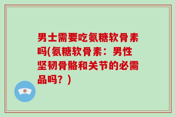 男士需要吃氨糖软骨素吗(氨糖软骨素:男性坚韧骨骼和关节的必需品吗?) 男士需要吃氨糖软骨素吗(氨糖软骨素:男性坚韧骨骼和关节的必需品吗?)