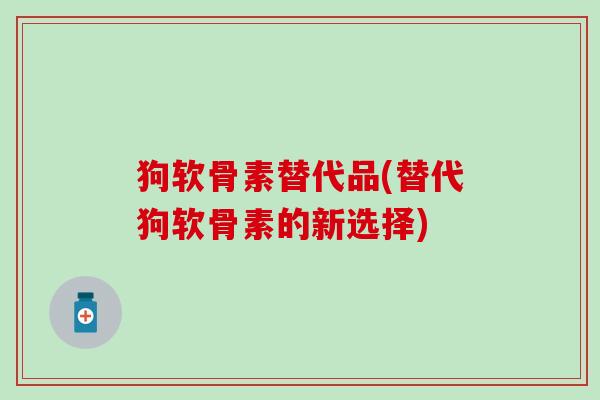 狗软骨素替代品(替代狗软骨素的新选择) 狗软骨素替代品(替代狗软骨素的新选择)