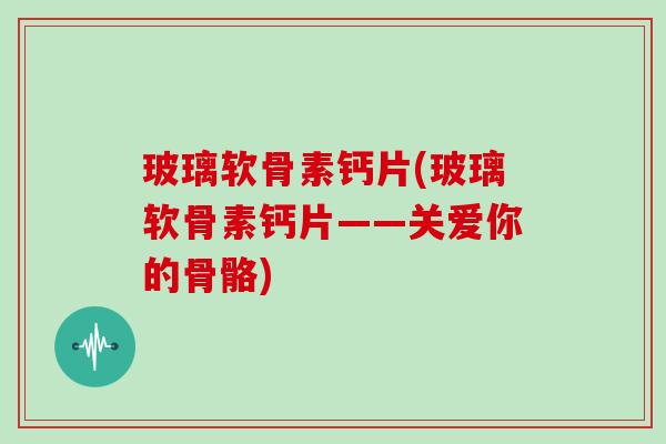 玻璃软骨素钙片(玻璃软骨素钙片——关爱你的骨骼) 玻璃软骨素钙片(玻璃软骨素钙片——关爱你的骨骼)