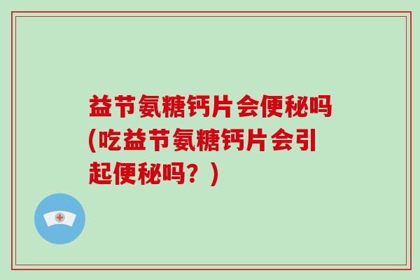 益节氨糖钙片会吗(吃益节氨糖钙片会引起吗？)