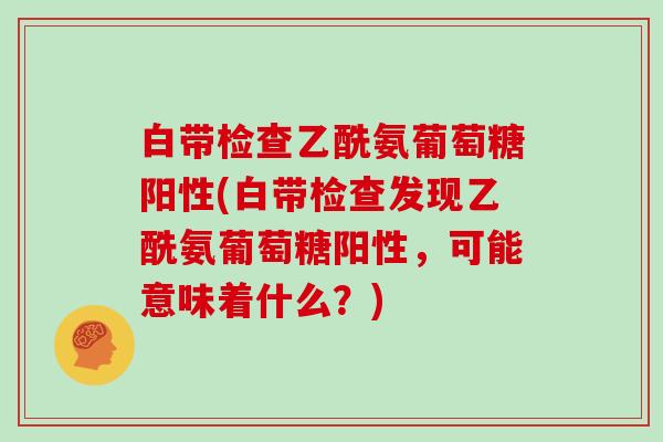 白带检查乙酰氨葡萄糖阳性(白带检查发现乙酰氨葡萄糖阳性，可能意味着什么？)